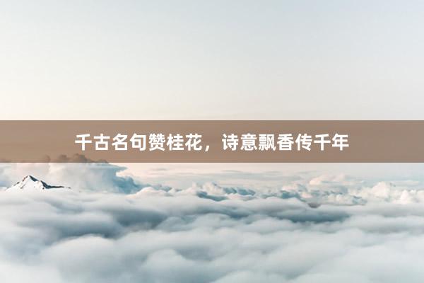 千古名句赞桂花，诗意飘香传千年